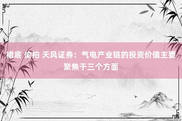 裙底 偷拍 天风证券：气电产业链的投资价值主要聚焦于三个方面