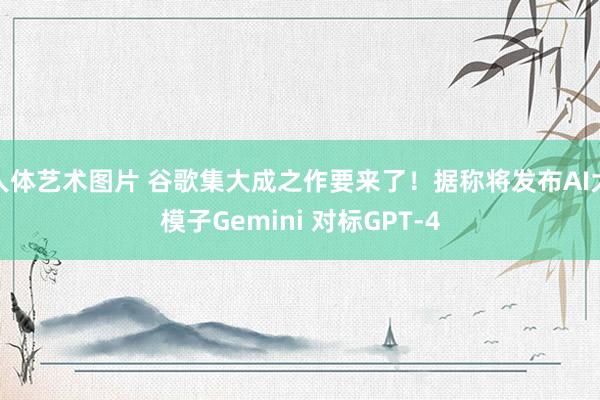人体艺术图片 谷歌集大成之作要来了！据称将发布AI大模子Gemini 对标GPT-4