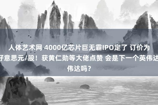 人体艺术网 4000亿芯片巨无霸IPO定了 订价为51好意思元/股！获黄仁勋等大佬点赞 会是下一个英伟达吗？
