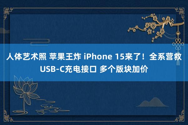 人体艺术照 苹果王炸 iPhone 15来了！全系营救USB-C充电接口 多个版块加价