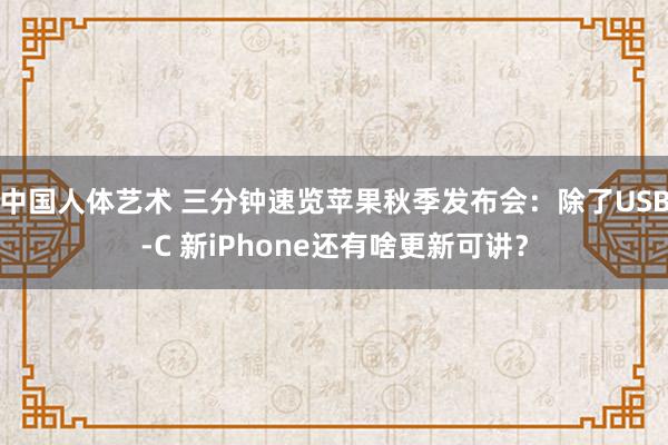 中国人体艺术 三分钟速览苹果秋季发布会：除了USB-C 新iPhone还有啥更新可讲？