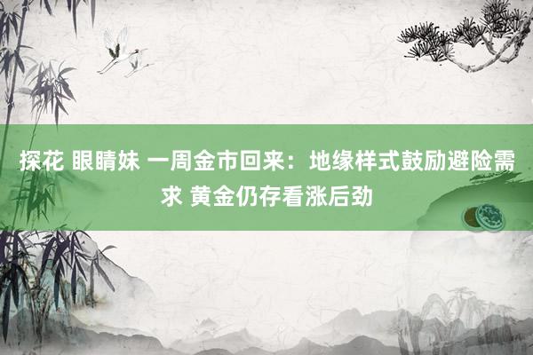 探花 眼睛妹 一周金市回来：地缘样式鼓励避险需求 黄金仍存看涨后劲