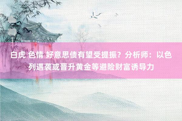 白虎 色情 好意思债有望受提振？分析师：以色列遇袭或晋升黄金等避险财富诱导力