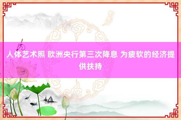人体艺术照 欧洲央行第三次降息 为疲软的经济提供扶持