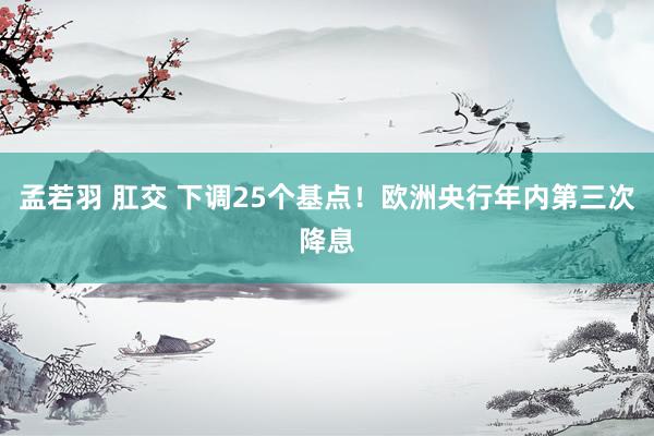 孟若羽 肛交 下调25个基点！欧洲央行年内第三次降息