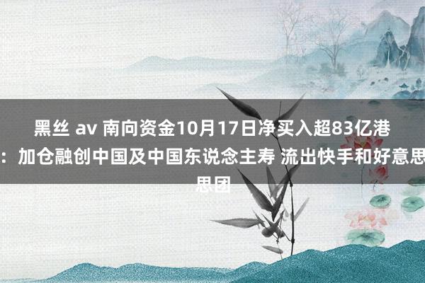 黑丝 av 南向资金10月17日净买入超83亿港元：加仓融创中国及中国东说念主寿 流出快手和好意思团