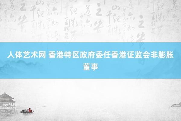 人体艺术网 香港特区政府委任香港证监会非膨胀董事