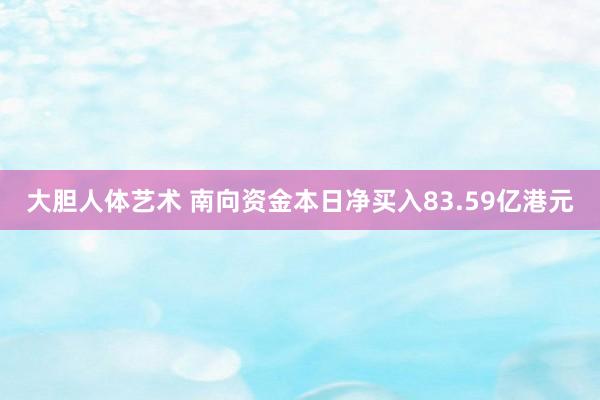 大胆人体艺术 南向资金本日净买入83.59亿港元
