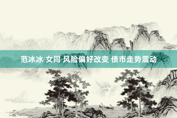 范冰冰 女同 风险偏好改变 债市走势震动