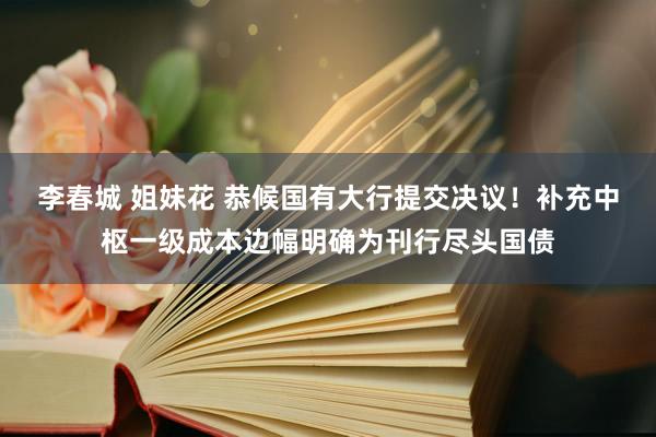 李春城 姐妹花 恭候国有大行提交决议！补充中枢一级成本边幅明确为刊行尽头国债