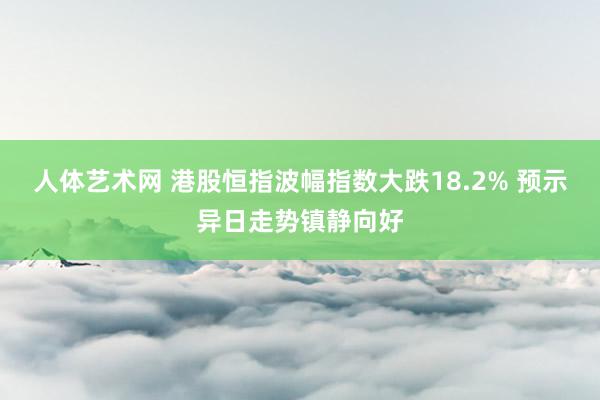 人体艺术网 港股恒指波幅指数大跌18.2% 预示异日走势镇静向好