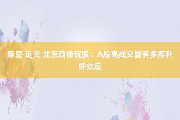 麻豆 足交 北京商报侃股：A股高成交量有多厚利好效应