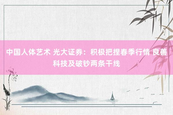 中国人体艺术 光大证券：积极把捏春季行情 良善科技及破钞两条干线