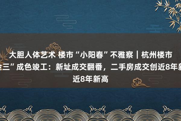 大胆人体艺术 楼市“小阳春”不雅察︱杭州楼市“金三”成色竣工：新址成交翻番，二手房成交创近8年新高