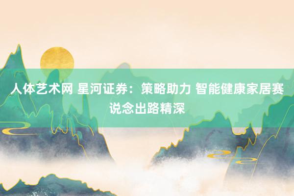 人体艺术网 星河证券：策略助力 智能健康家居赛说念出路精深