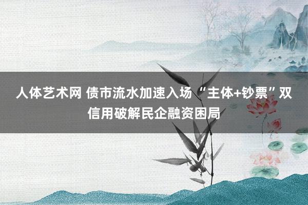 人体艺术网 债市流水加速入场 “主体+钞票”双信用破解民企融资困局