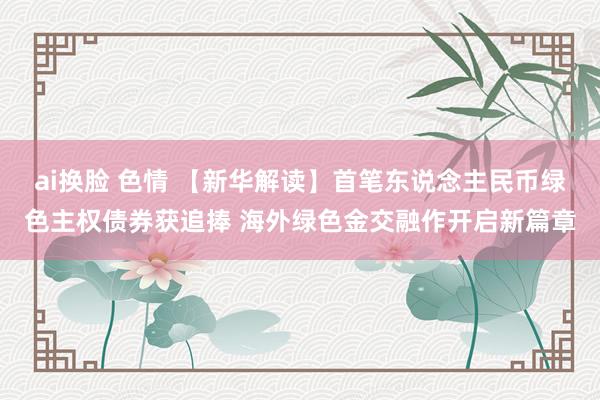 ai换脸 色情 【新华解读】首笔东说念主民币绿色主权债券获追捧 海外绿色金交融作开启新篇章