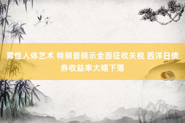 男性人体艺术 特朗普晓示全面征收关税 西洋日债券收益率大幅下落